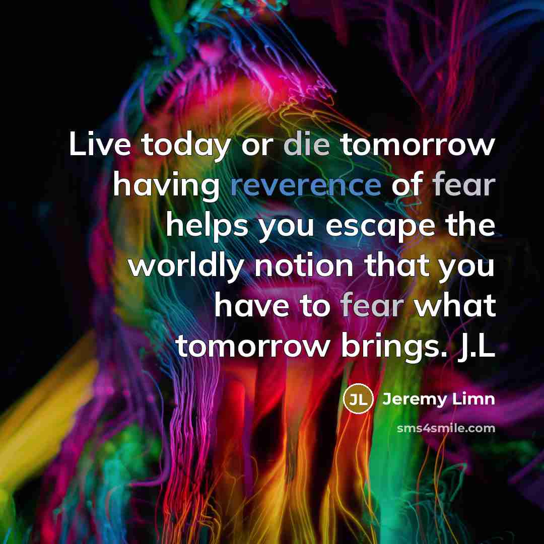 “Live today or die tomorrow having reverence of fear helps you escape the worldly notion that you have to fear what tomorrow brings. J.L” quote by Jeremy Limn