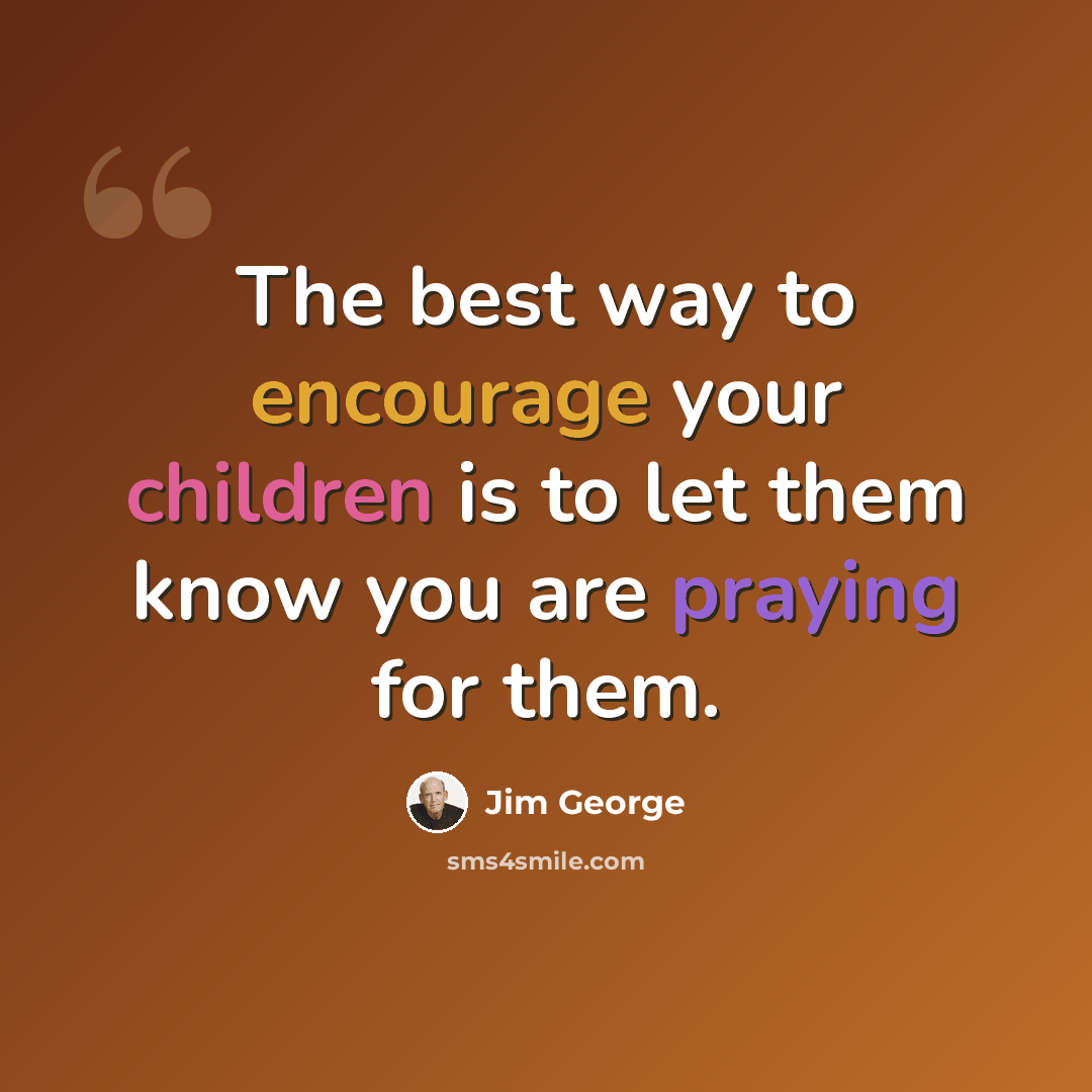 “The best way to encourage your children is to let them know you are praying for them.” quote by Jim George