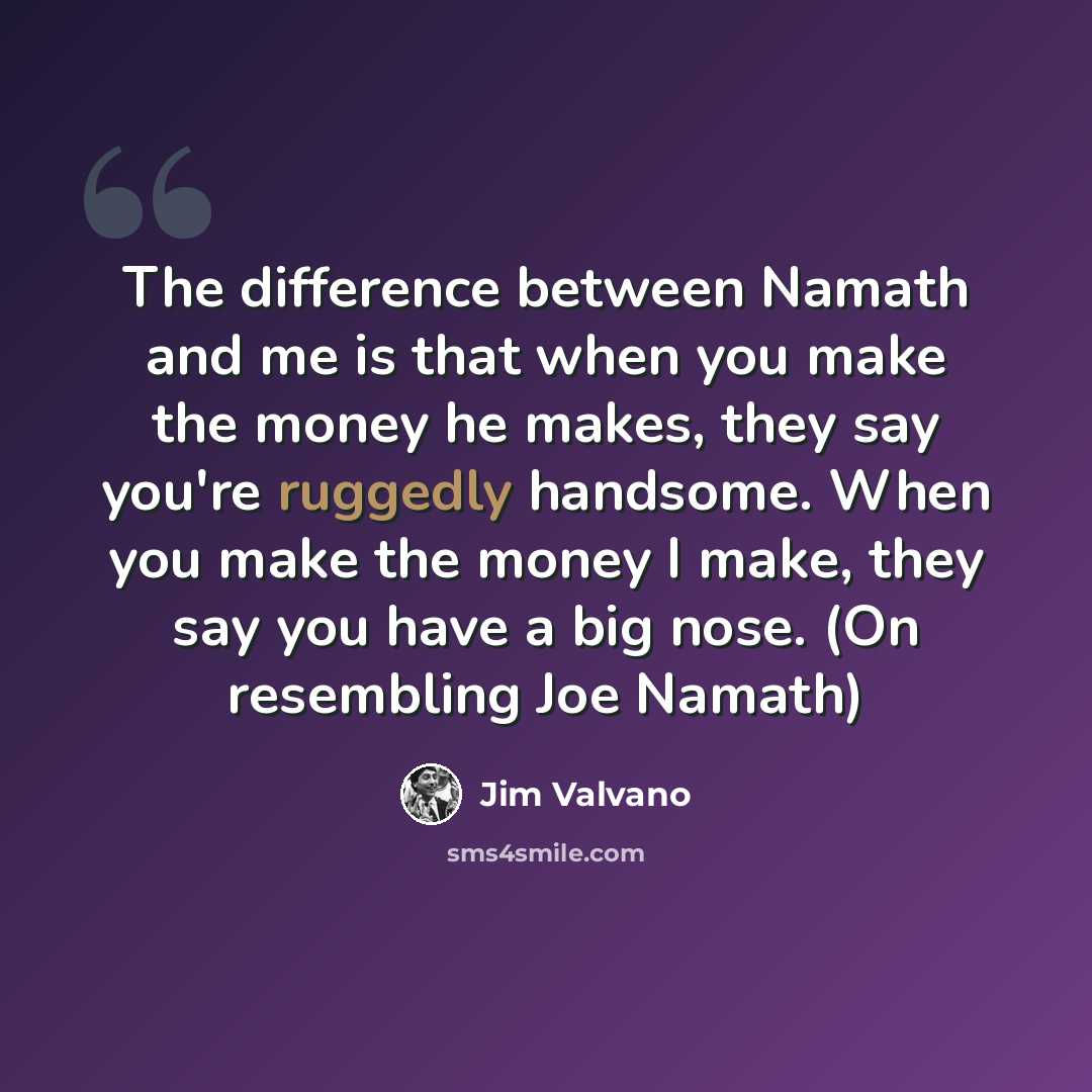 “The difference between Namath and me is that when you make the money he makes, they say you're ruggedly handsome. When you make the money I make, they say you have a big nose. (On resembling Joe Namath)” quote by Jim Valvano