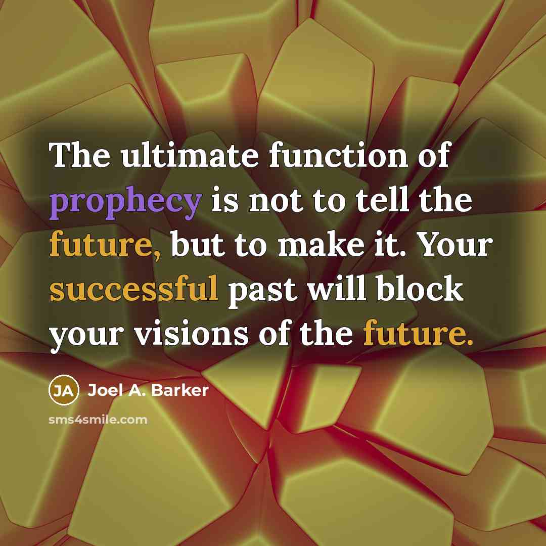 “The ultimate function of prophecy is not to tell the future, but to make it. Your successful past will block your visions of the future.” quote by Joel A. Barker
