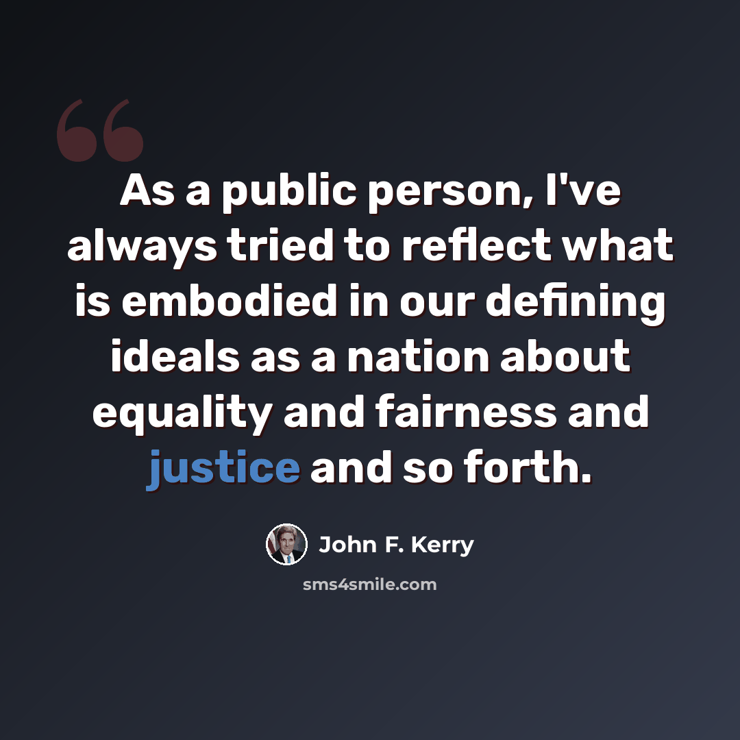 “As a public person, I've always tried to reflect what is embodied in our defining ideals as a nation about equality and fairness and justice and so forth.” quote by John F. Kerry
