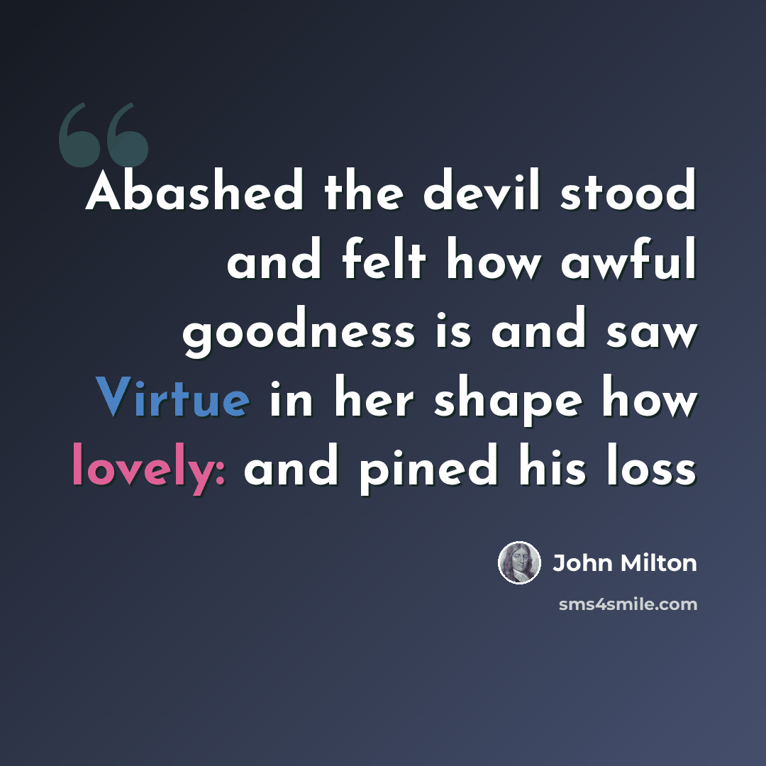 “Abashed the devil stood and felt how awful goodness is and saw Virtue in her shape how lovely: and pined his loss” quote by John Milton