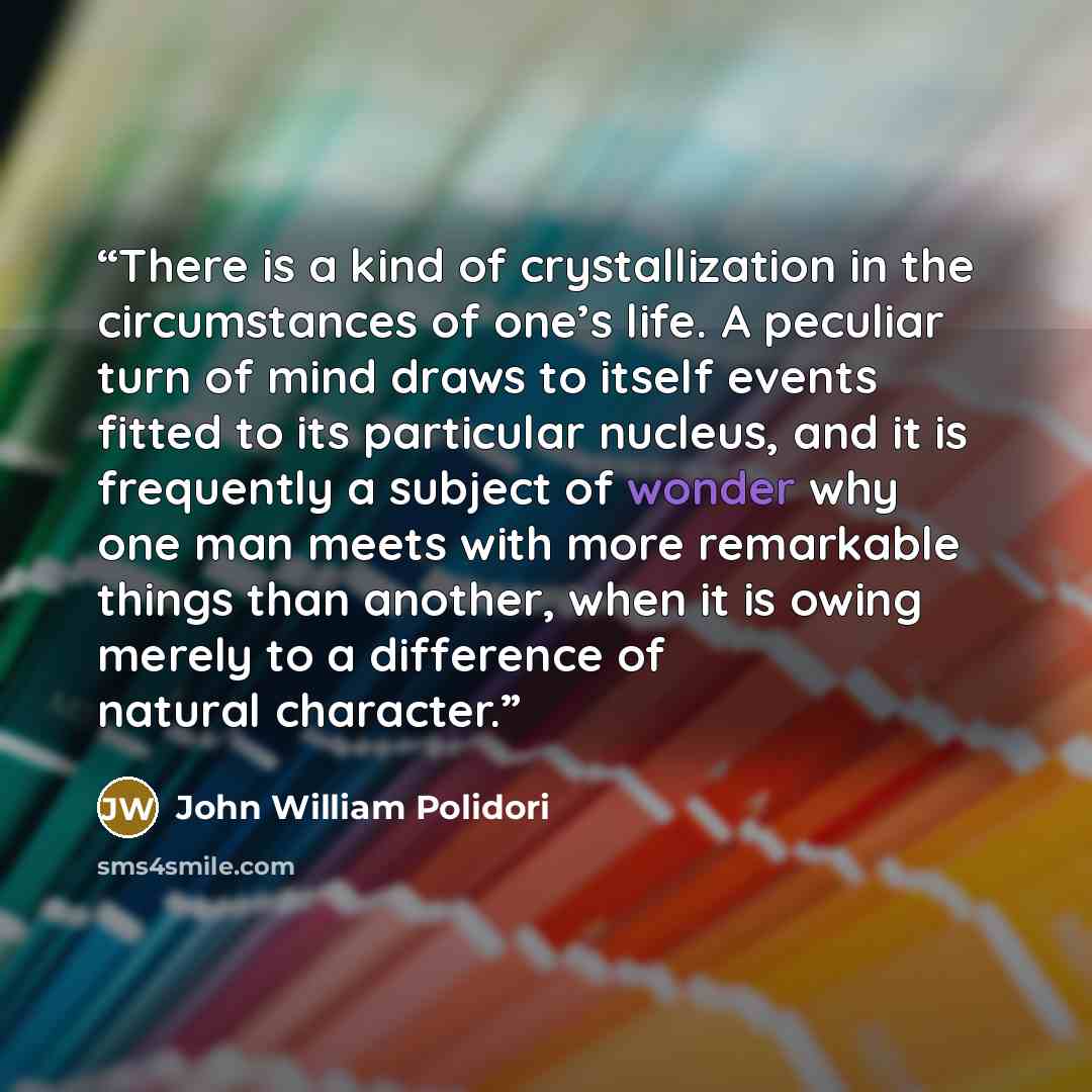 “There is a kind of crystallization in the circumstances of one’s life. A peculiar turn of mind draws to itself events fitted to its particular nucleus, and it is frequently a subject of wonder why one man meets with more remarkable things than another, when it is owing merely to a difference of…” quote by John William Polidori