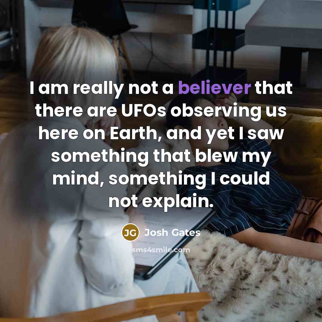“I am really not a believer that there are UFOs observing us here on Earth, and yet I saw something that blew my mind, something I could not explain.” quote by Josh Gates