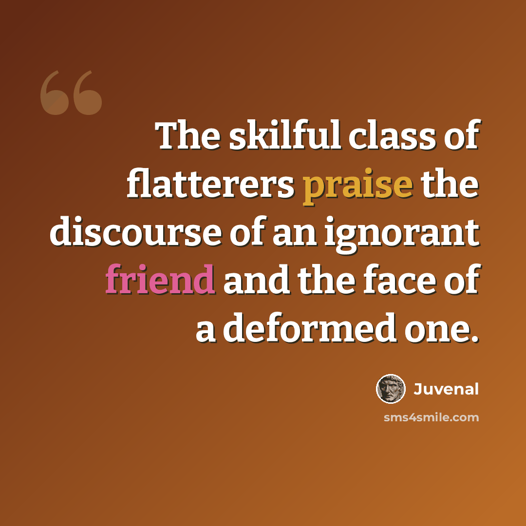 “The skilful class of flatterers praise the discourse of an ignorant friend and the face of a deformed one.” quote by Juvenal