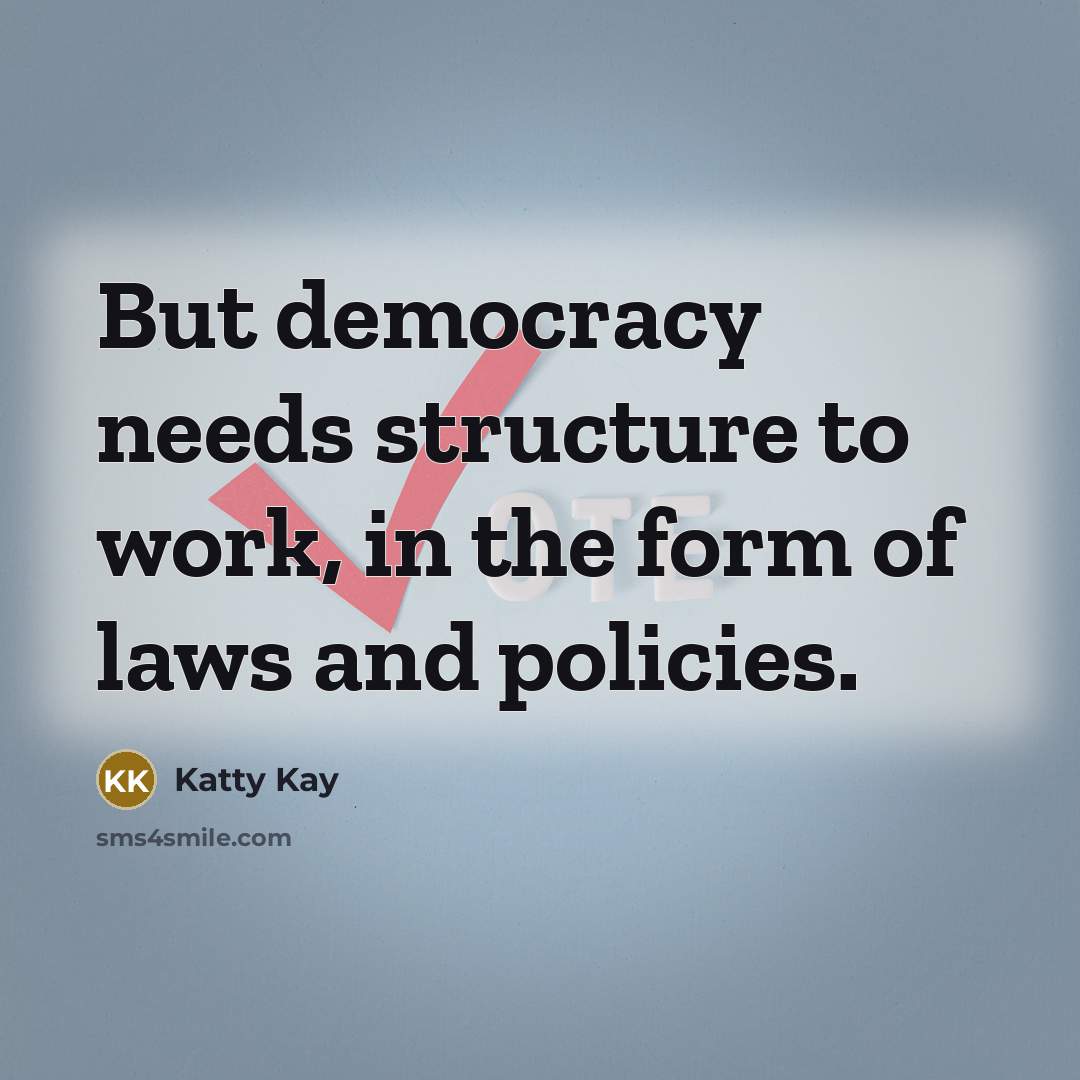 “But democracy needs structure to work, in the form of laws and policies.” quote by Katty Kay