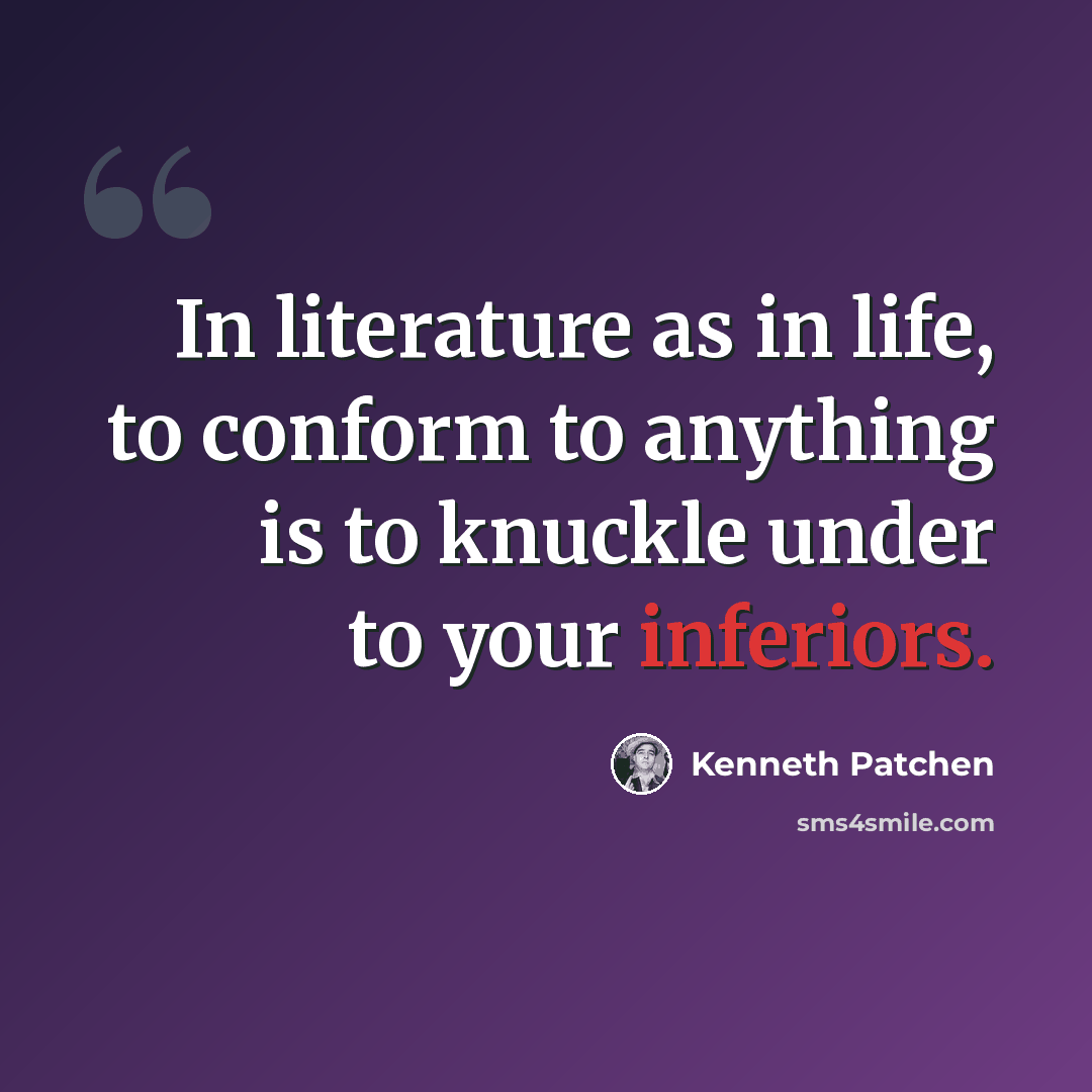 “In literature as in life, to conform to anything is to knuckle under to your inferiors.” quote by Kenneth Patchen