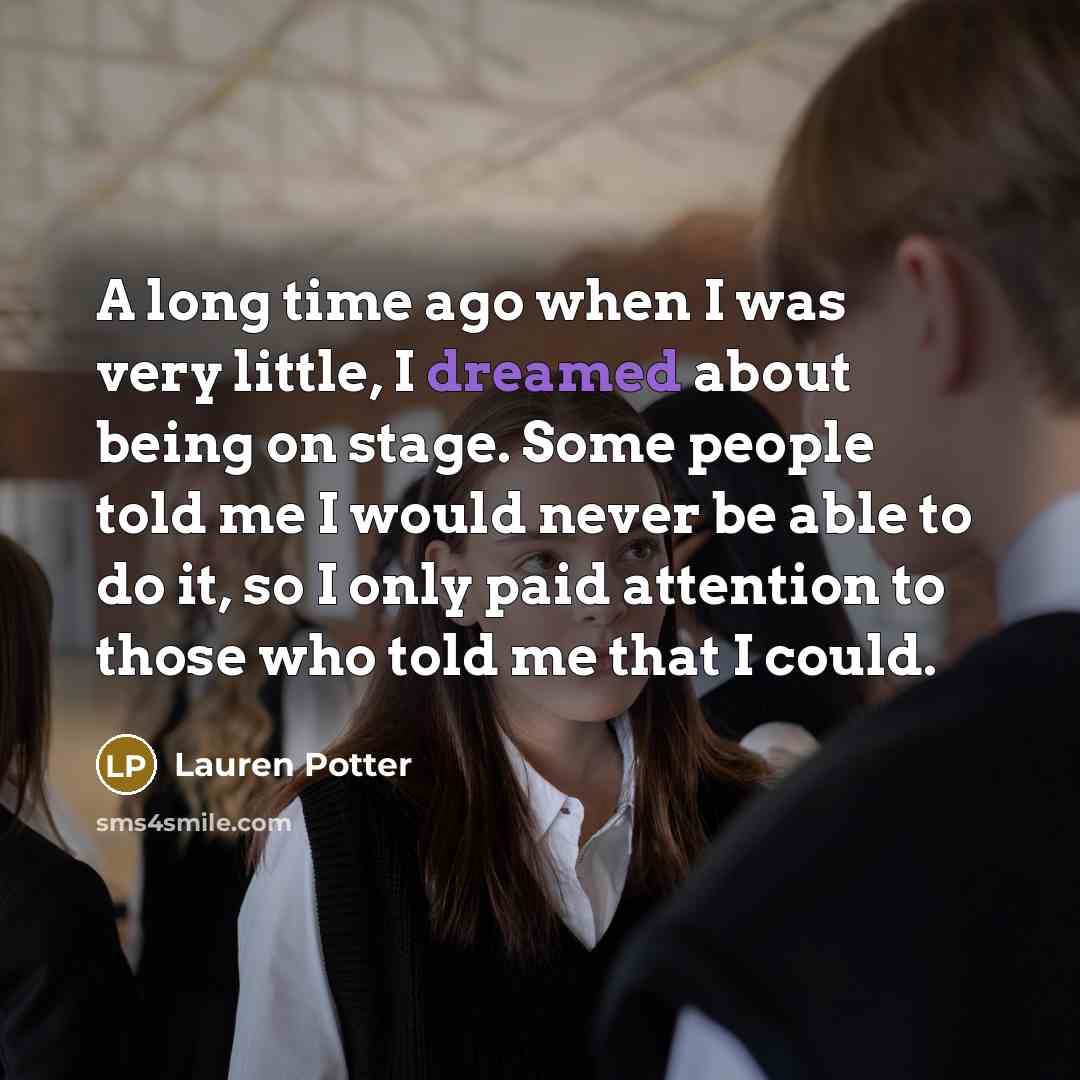 “A long time ago when I was very little, I dreamed about being on stage. Some people told me I would never be able to do it, so I only paid attention to those who told me that I could.” quote by Lauren Potter
