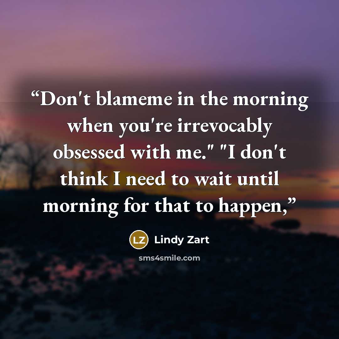 “Don't blameme in the morning when you're irrevocably obsessed with me." "I don't think I need to wait until morning for that to happen,” quote by Lindy Zart