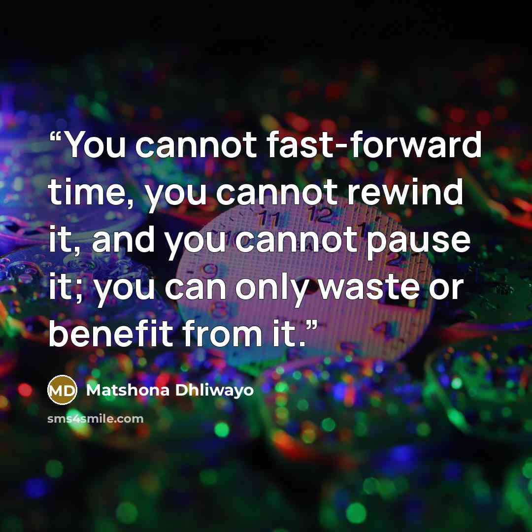 “You cannot fast-forward time, you cannot rewind it, and you cannot pause it; you can only waste or benefit from it.” quote by Matshona Dhliwayo