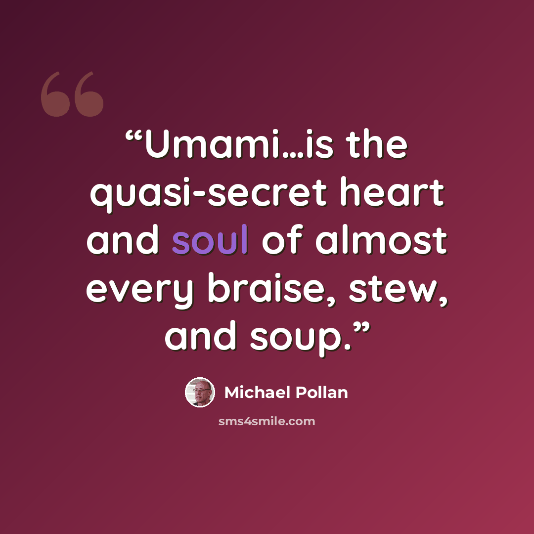 “Umami…is the quasi-secret heart and soul of almost every braise, stew, and soup.” quote by Michael Pollan