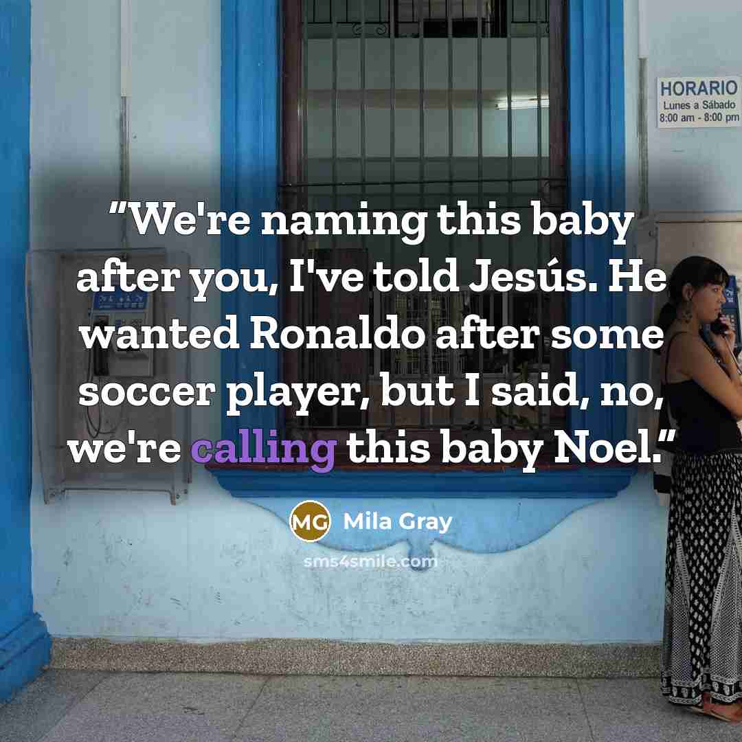 “We're naming this baby after you, I've told Jesús. He wanted Ronaldo after some soccer player, but I said, no, we're calling this baby Noel.” quote by Mila Gray