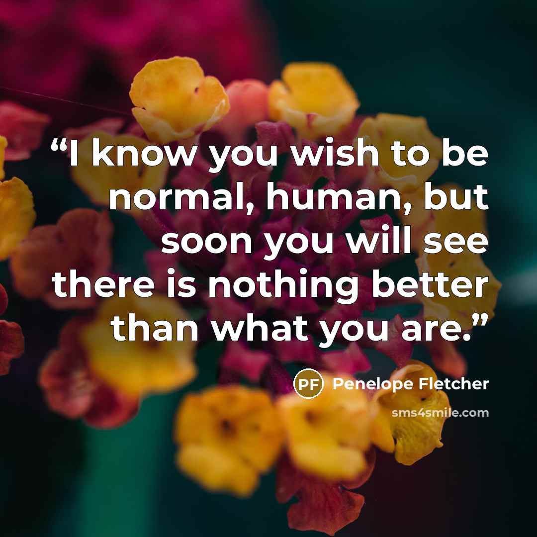 “I know you wish to be normal, human, but soon you will see there is nothing better than what you are.” quote by Penelope Fletcher
