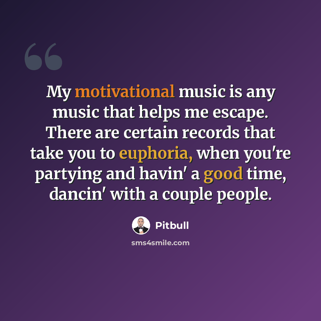 “My motivational music is any music that helps me escape. There are certain records that take you to euphoria, when you're partying and havin' a good time, dancin' with a couple people.” quote by Pitbull