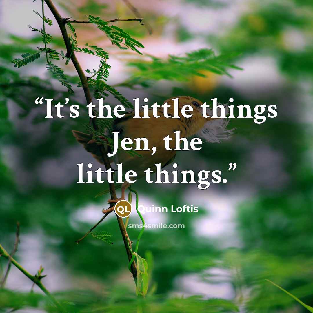 “It’s the little things Jen, the little things.” quote by Quinn Loftis