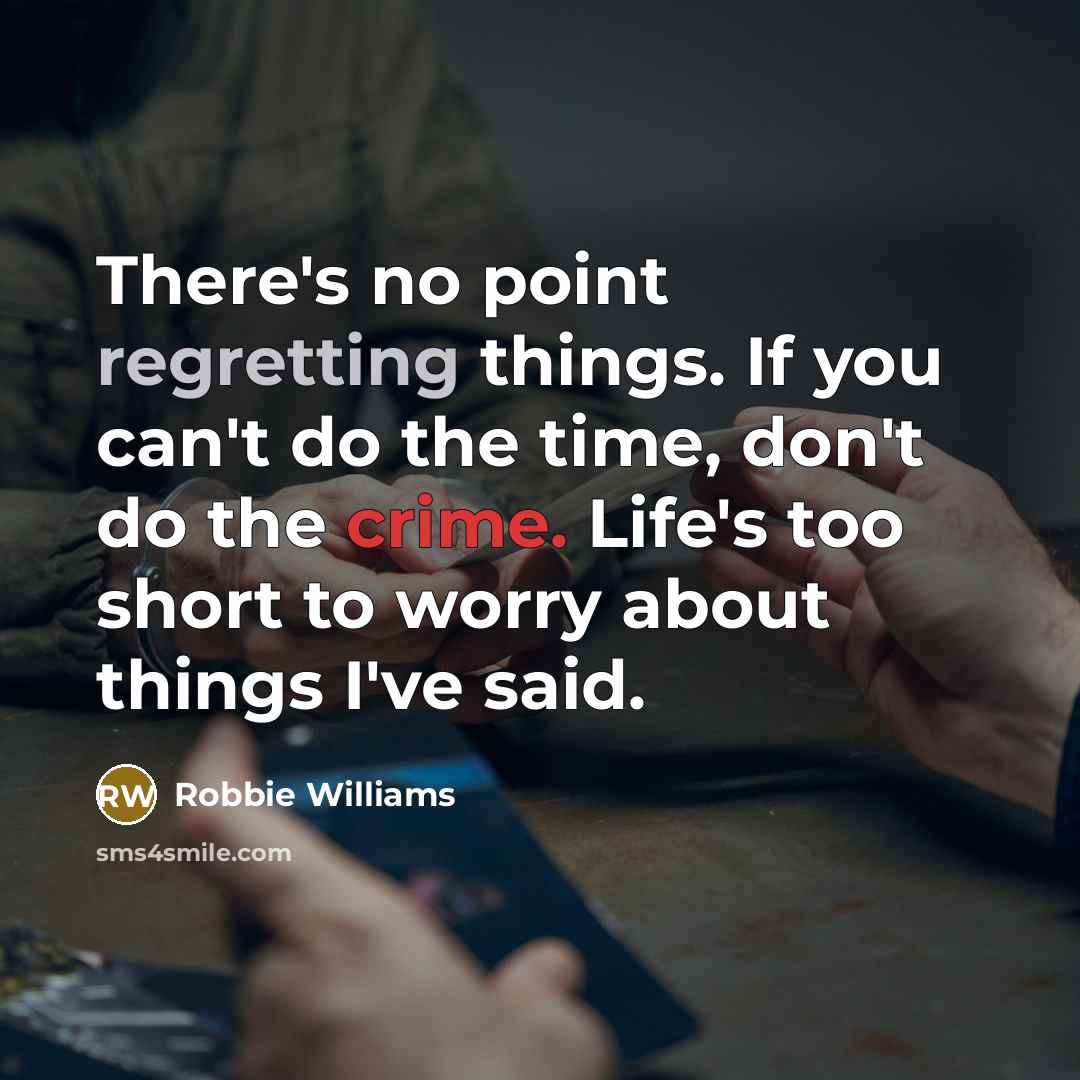 “There's no point regretting things. If you can't do the time, don't do the crime. Life's too short to worry about things I've said.” quote by Robbie Williams