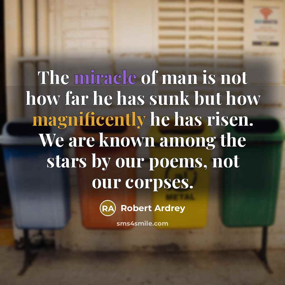 “The miracle of man is not how far he has sunk but how magnificently he has risen. We are known among the stars by our poems, not our corpses.” quote by Robert Ardrey