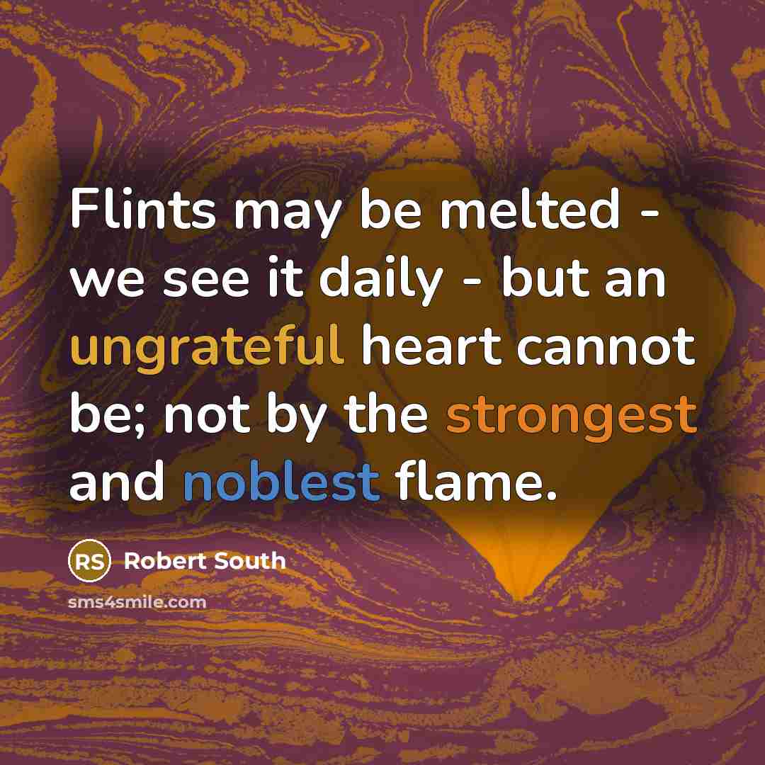“Flints may be melted - we see it daily - but an ungrateful heart cannot be; not by the strongest and noblest flame.” quote by Robert South