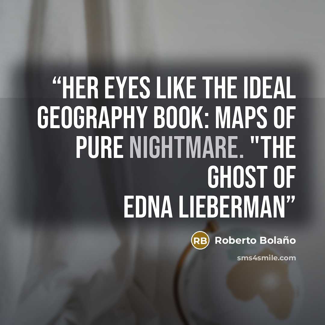 “Her eyes like the ideal geography book: maps of pure nightmare. "The Ghost of Edna Lieberman” quote by Roberto Bolaño