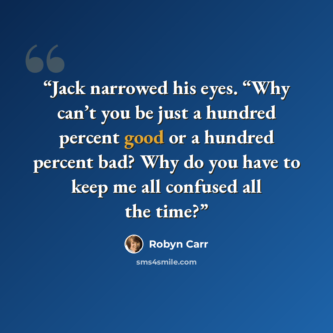 “Jack narrowed his eyes. “Why can’t you be just a hundred percent good or a hundred percent bad? Why do you have to keep me all confused all the time?” quote by Robyn Carr
