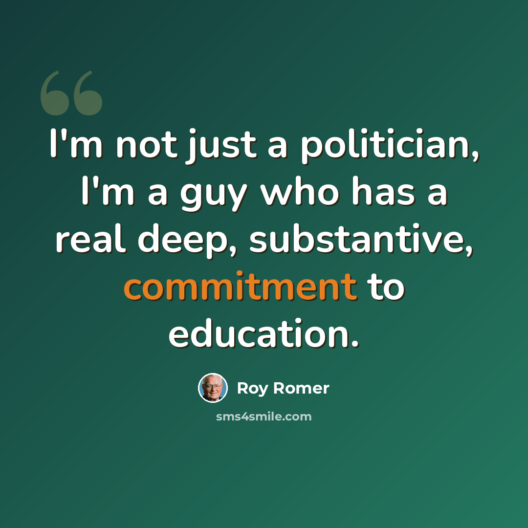 “I'm not just a politician, I'm a guy who has a real deep, substantive, commitment to education.” quote by Roy Romer