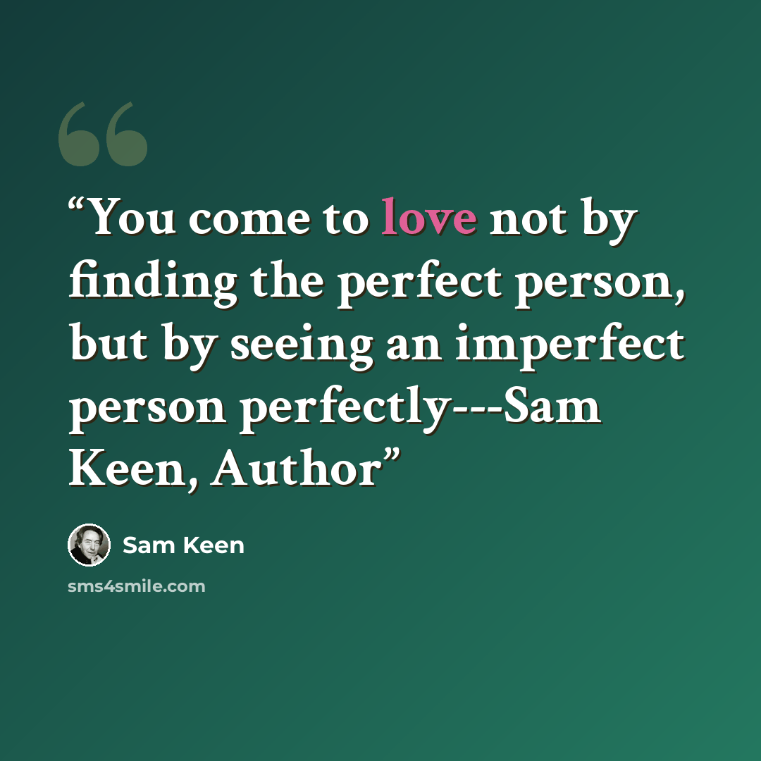 “You come to love not by finding the perfect person, but by seeing an imperfect person perfectly---Sam Keen, Author” quote by Sam Keen