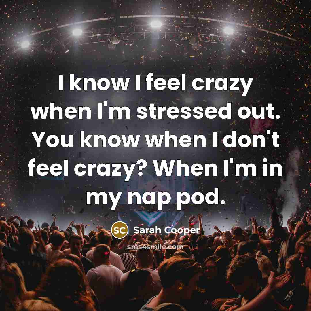 “I know I feel crazy when I'm stressed out. You know when I don't feel crazy? When I'm in my nap pod.” quote by Sarah Cooper