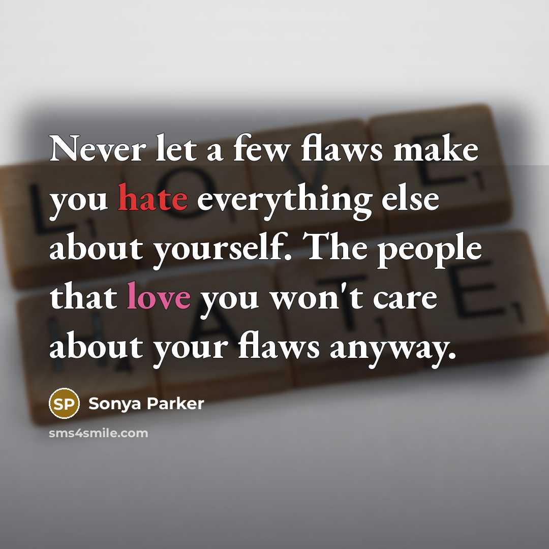 “Never let a few flaws make you hate everything else about yourself. The people that love you won't care about your flaws anyway.” quote by SONYA PARKER