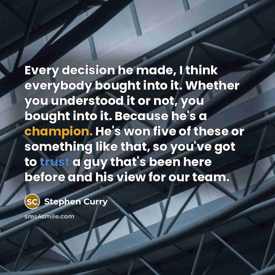 “Every decision he made, I think everybody bought into it. Whether you understood it or not, you bought into it. Because he's a champion. He's won five of these or something like that, so you've got to trust a guy that's been here before and his view for our team.” quote by Stephen Curry