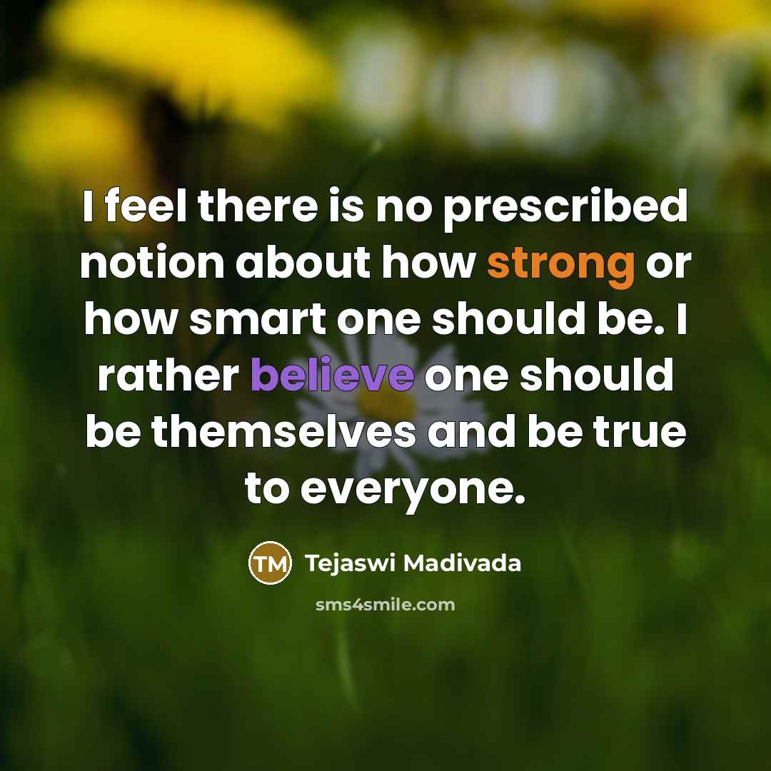 “I feel there is no prescribed notion about how strong or how smart one should be. I rather believe one should be themselves and be true to everyone.” quote by Tejaswi Madivada