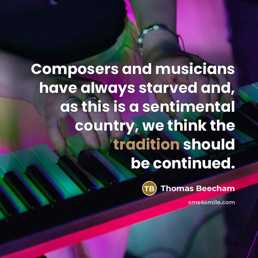 “Composers and musicians have always starved and, as this is a sentimental country, we think the tradition should be continued.” quote by Thomas Beecham