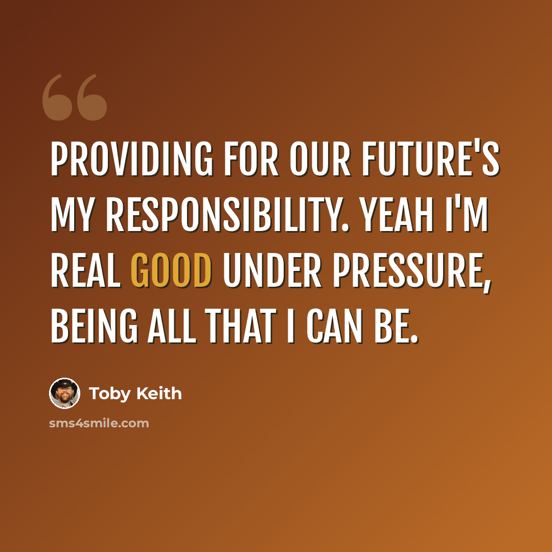 “Providing for our future's my responsibility. Yeah I'm real good under pressure, being all that I can be.” quote by Toby Keith
