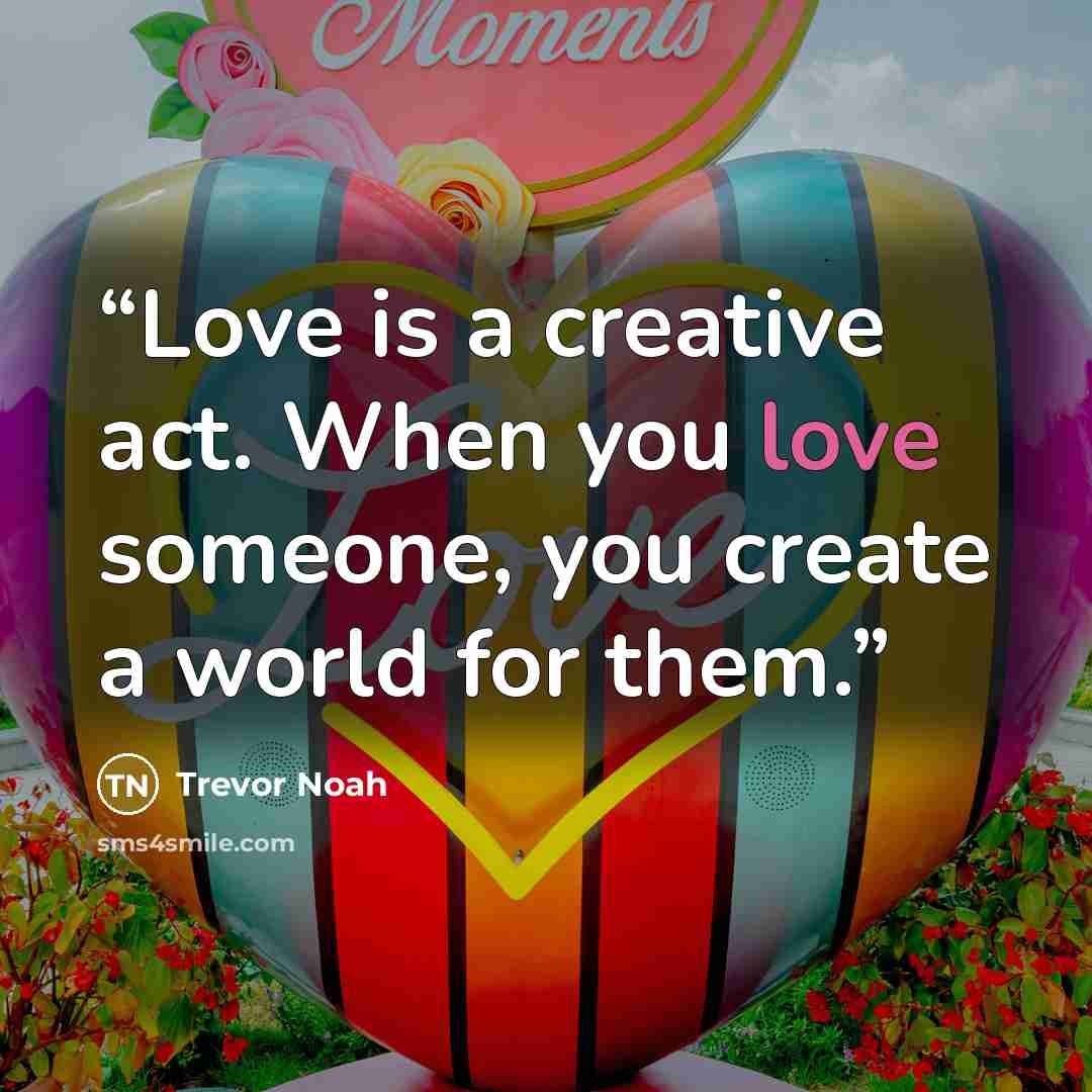 “Love is a creative act. When you love someone, you create a world for them.” quote by Trevor Noah