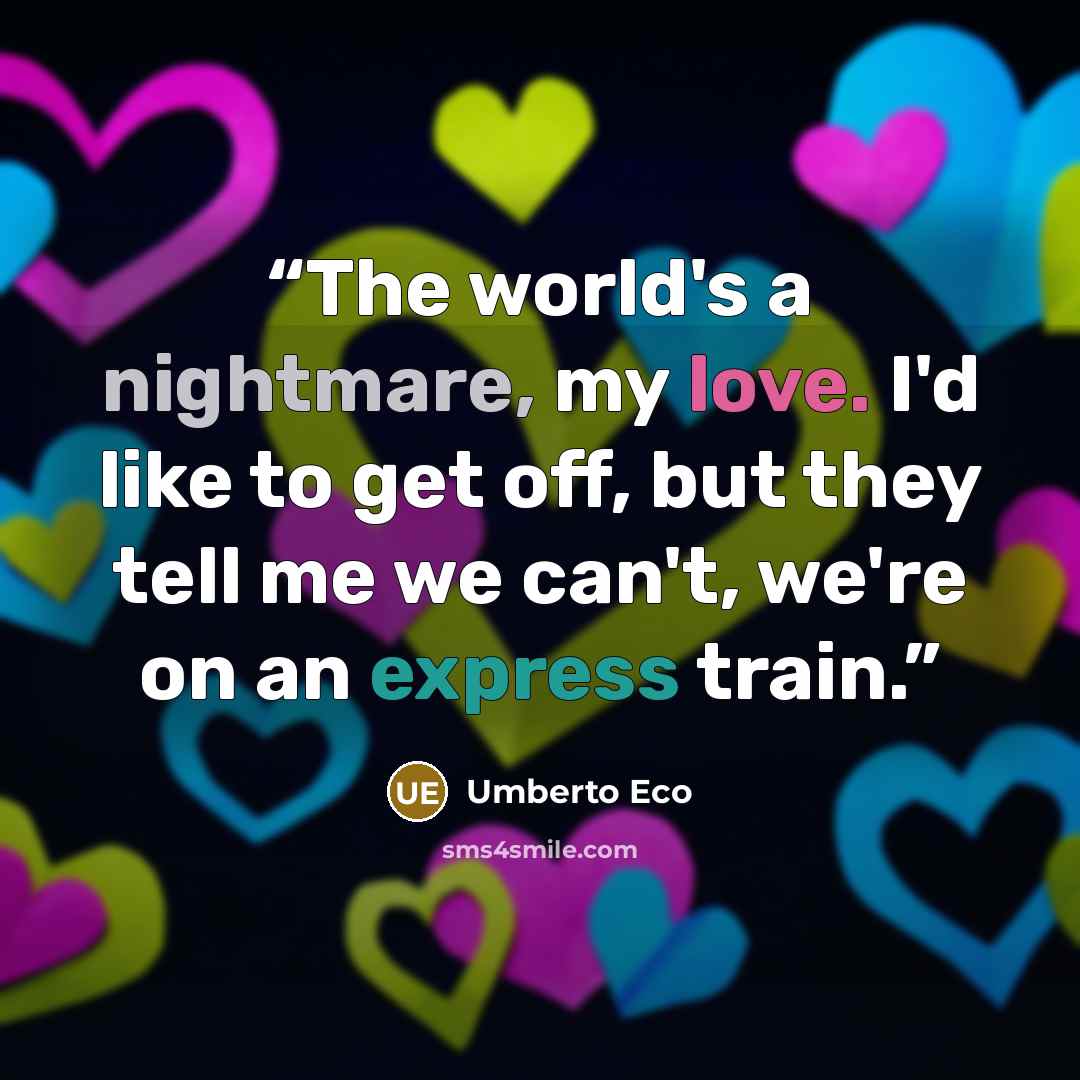 “The world's a nightmare, my love. I'd like to get off, but they tell me we can't, we're on an express train.” quote by Umberto Eco