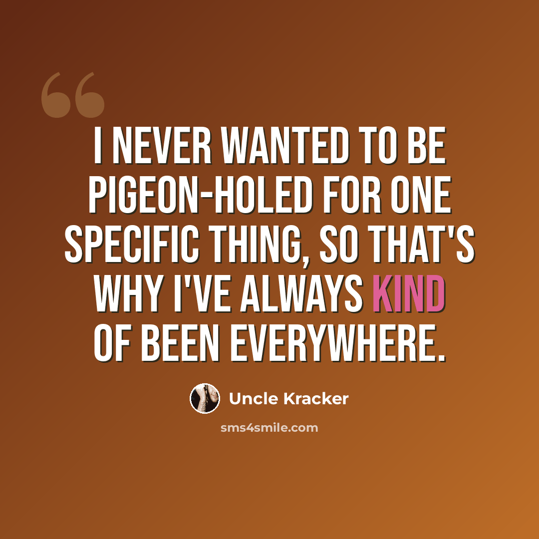 “I never wanted to be pigeon-holed for one specific thing, so that's why I've always kind of been everywhere.” quote by Uncle Kracker