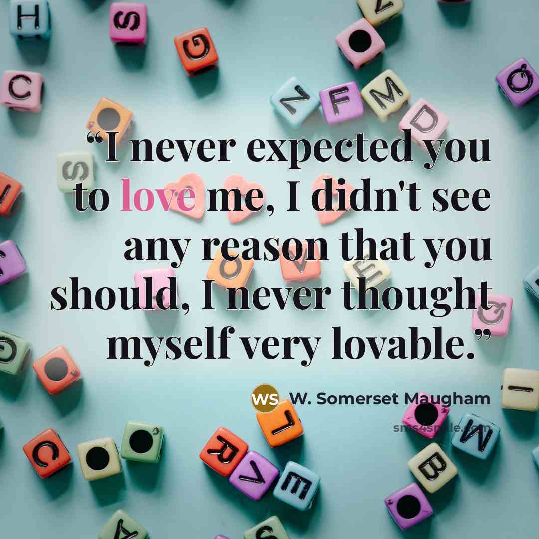 “I never expected you to love me, I didn't see any reason that you should, I never thought myself very lovable.” quote by W. Somerset Maugham