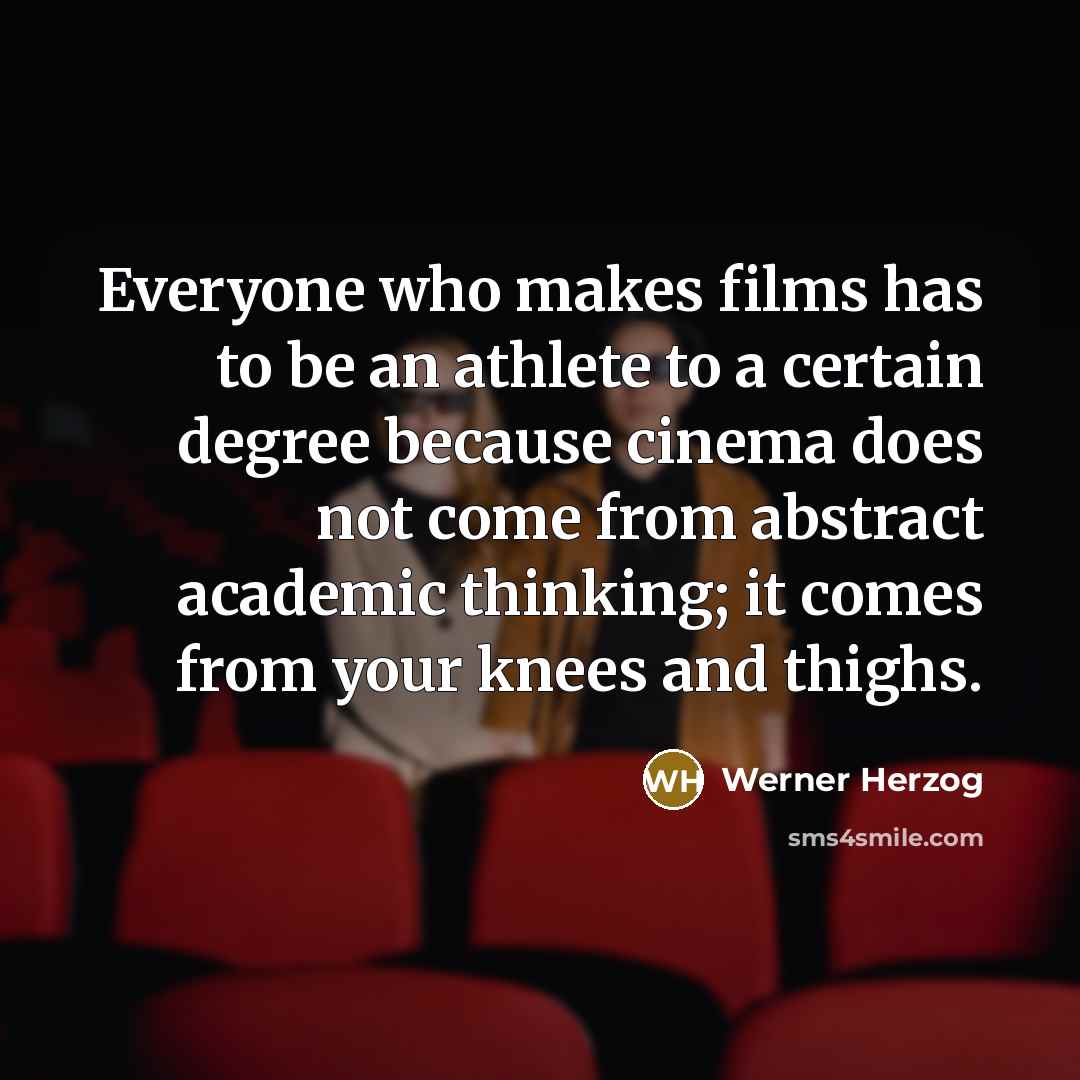 “Everyone who makes films has to be an athlete to a certain degree because cinema does not come from abstract academic thinking; it comes from your knees and thighs.” quote by Werner Herzog
