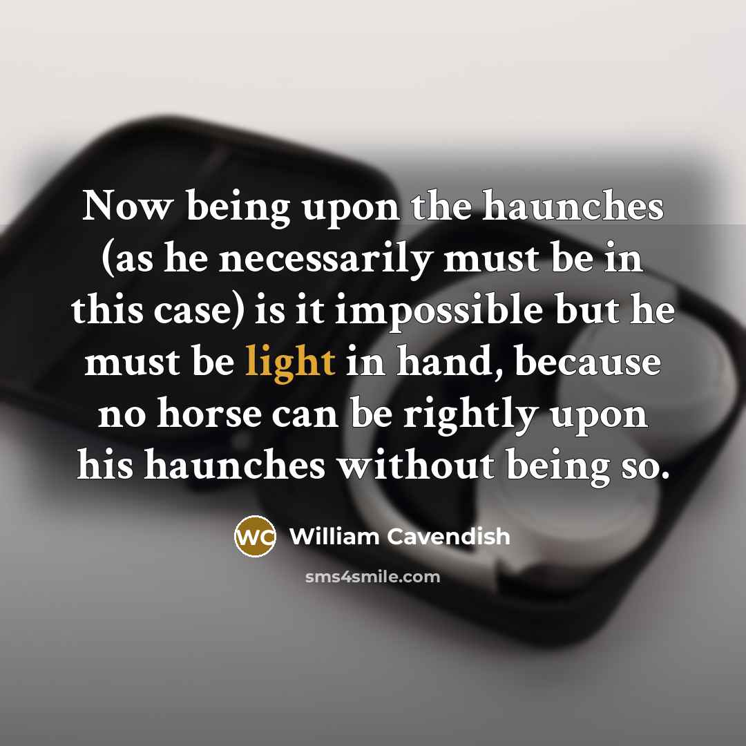 “Now being upon the haunches (as he necessarily must be in this case) is it impossible but he must be light in hand, because no horse can be rightly upon his haunches without being so.” quote by William Cavendish