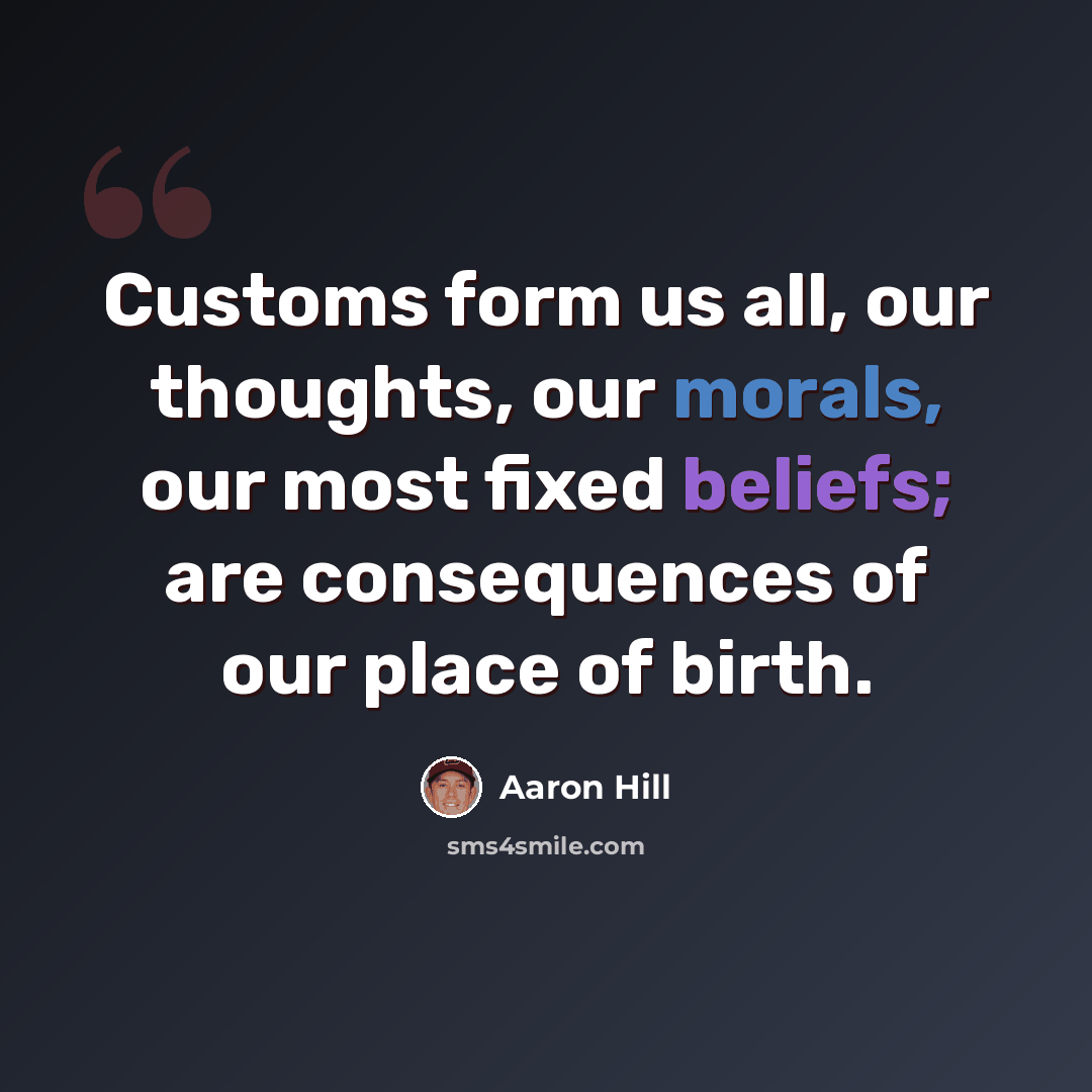 “Customs form us all, our thoughts, our morals, our most fixed beliefs; are consequences of our place of birth.” quote by Aaron Hill