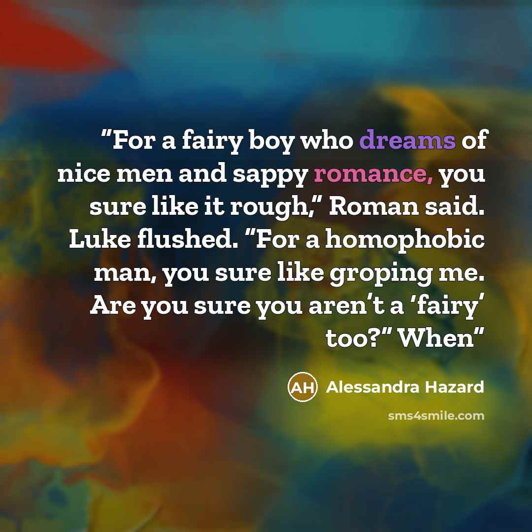 “For a fairy boy who dreams of nice men and sappy romance, you sure like it rough,” Roman said. Luke flushed. “For a homophobic man, you sure like groping me. Are you sure you aren’t a ‘fairy’ too?” When” quote by Alessandra Hazard