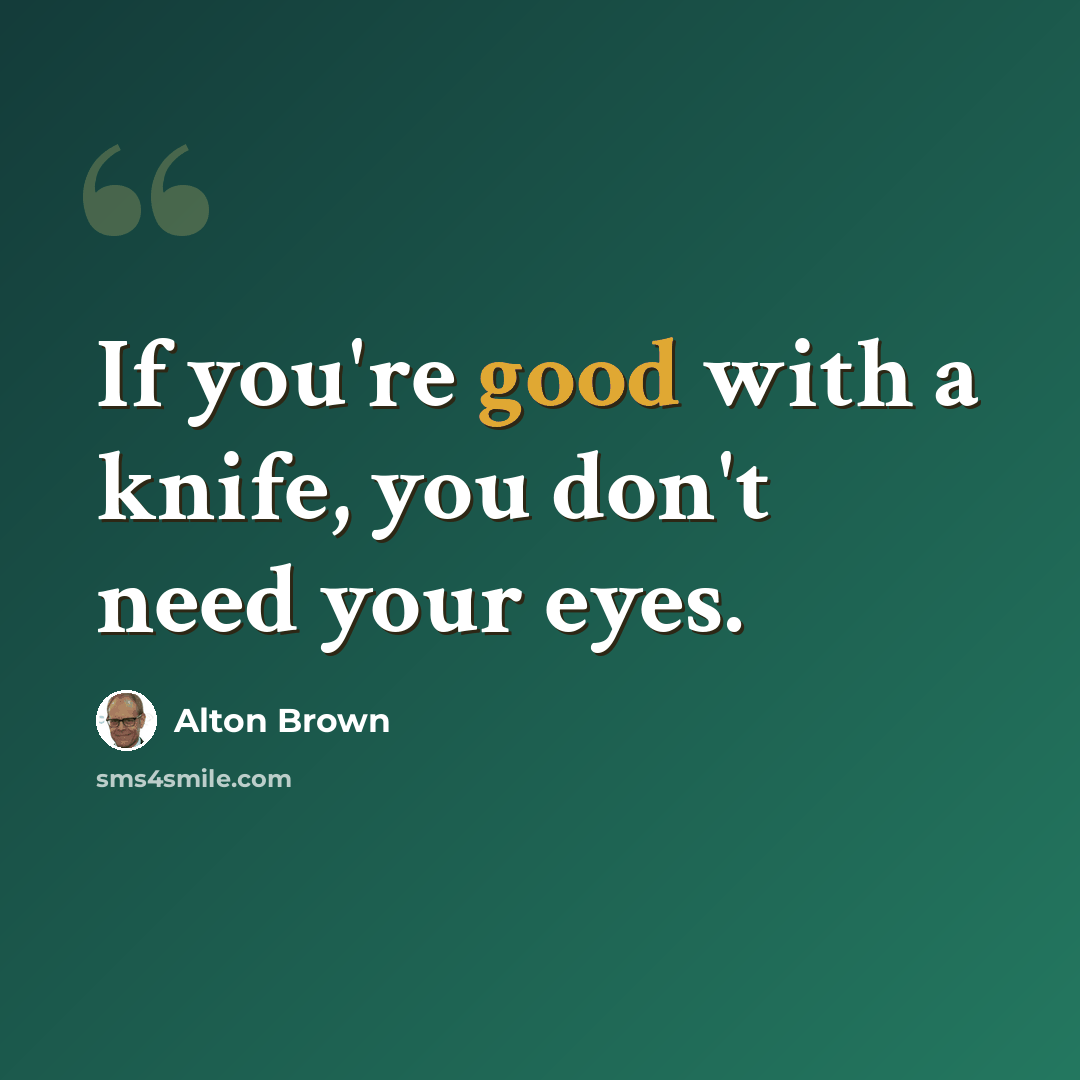 “If you're good with a knife, you don't need your eyes.” quote by Alton Brown