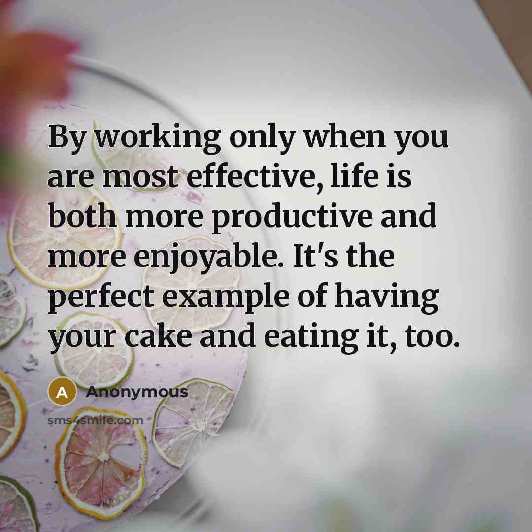 “By working only when you are most effective, life is both more productive and more enjoyable. It's the perfect example of having your cake and eating it, too.” quote by Anonymous