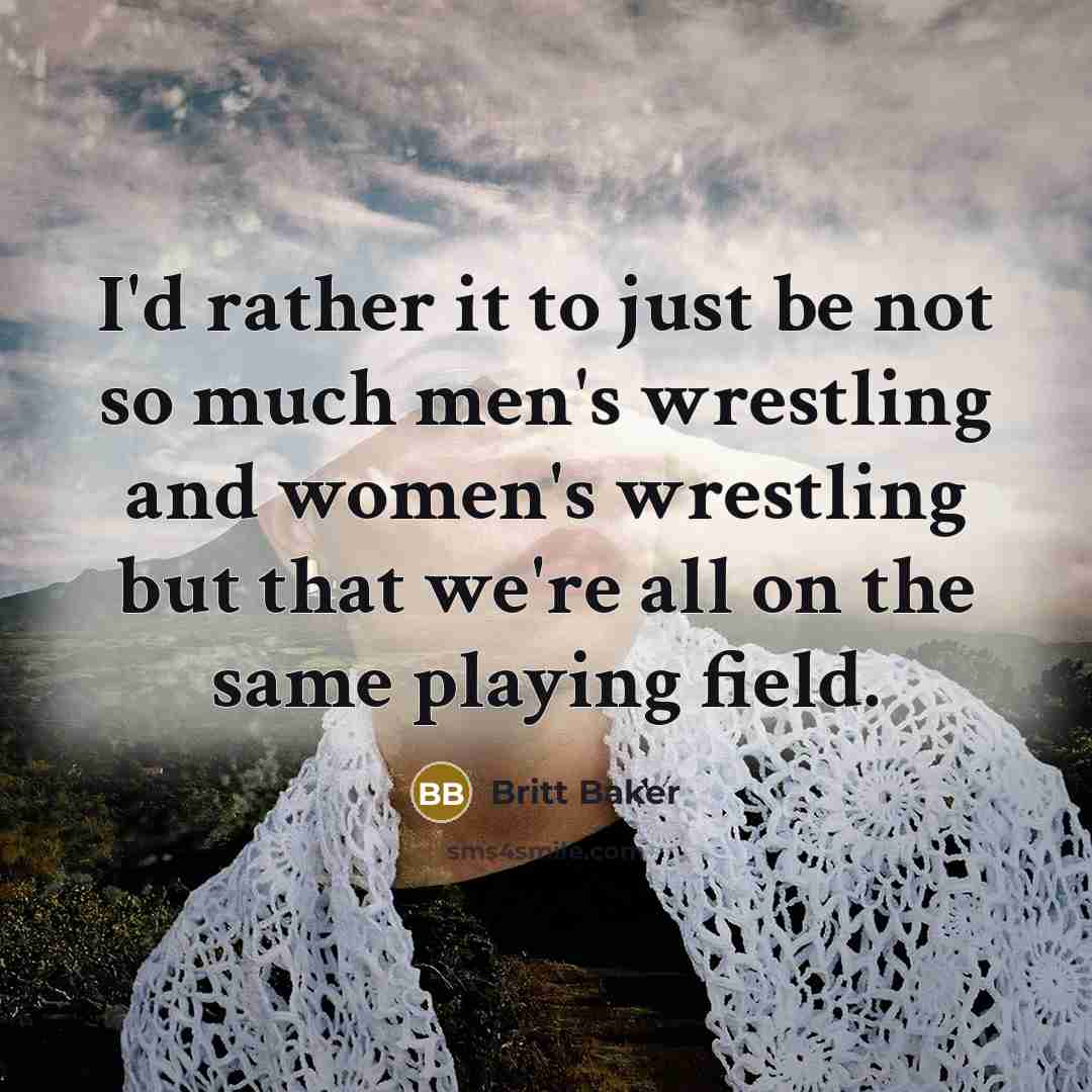 “I'd rather it to just be not so much men's wrestling and women's wrestling but that we're all on the same playing field.” quote by Britt Baker
