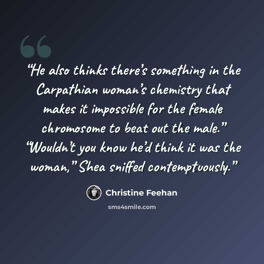 “He also thinks there’s something in the Carpathian woman’s chemistry that makes it impossible for the female chromosome to beat out the male.” “Wouldn’t you know he’d think it was the woman,” Shea sniffed contemptuously.” quote by Christine Feehan
