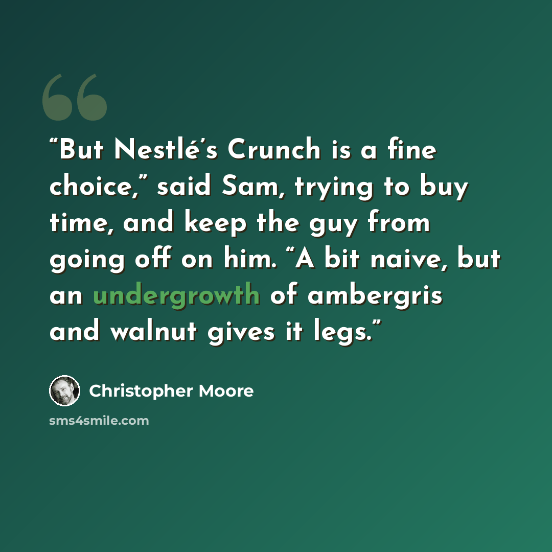 “But Nestlé’s Crunch is a fine choice,” said Sam, trying to buy time, and keep the guy from going off on him. “A bit naive, but an undergrowth of ambergris and walnut gives it legs.” quote by Christopher Moore
