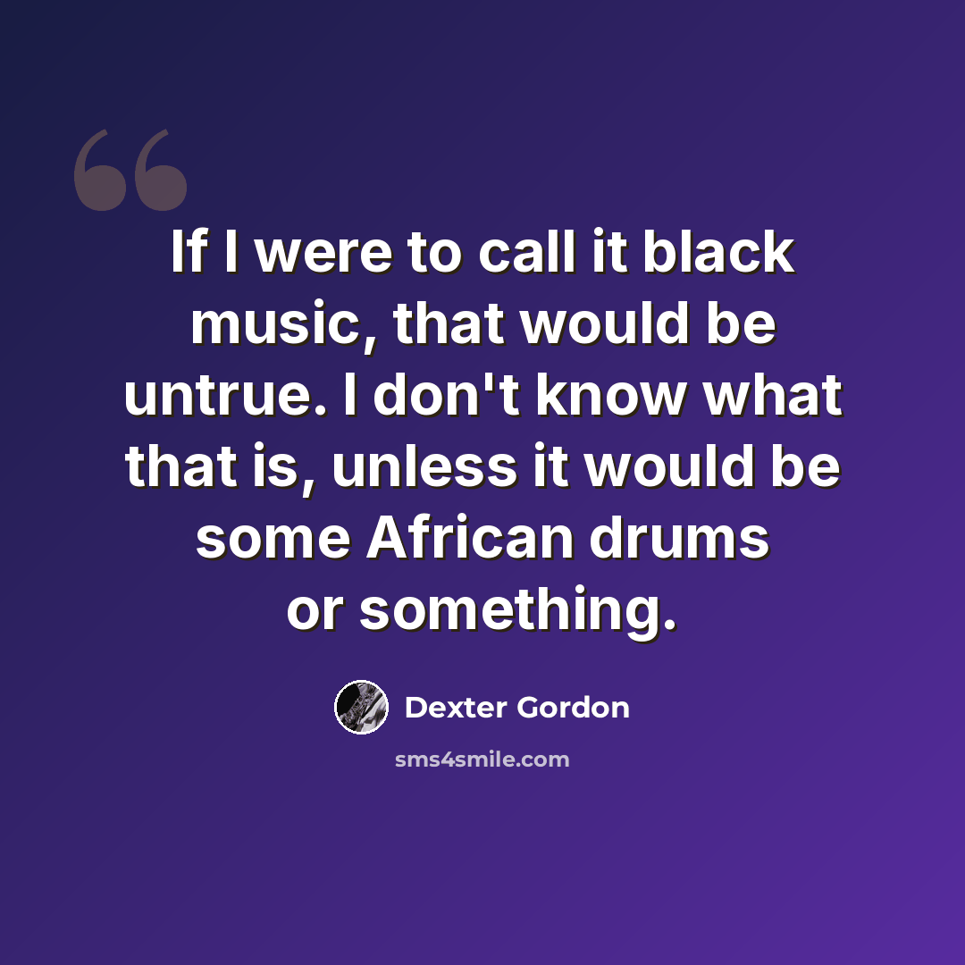 “If I were to call it black music, that would be untrue. I don't know what that is, unless it would be some African drums or something.” quote by Dexter Gordon