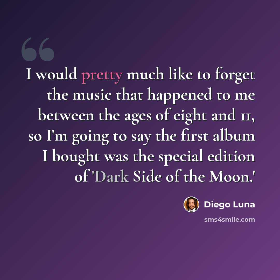 “I would pretty much like to forget the music that happened to me between the ages of eight and 11, so I'm going to say the first album I bought was the special edition of 'Dark Side of the Moon.'” quote by Diego Luna
