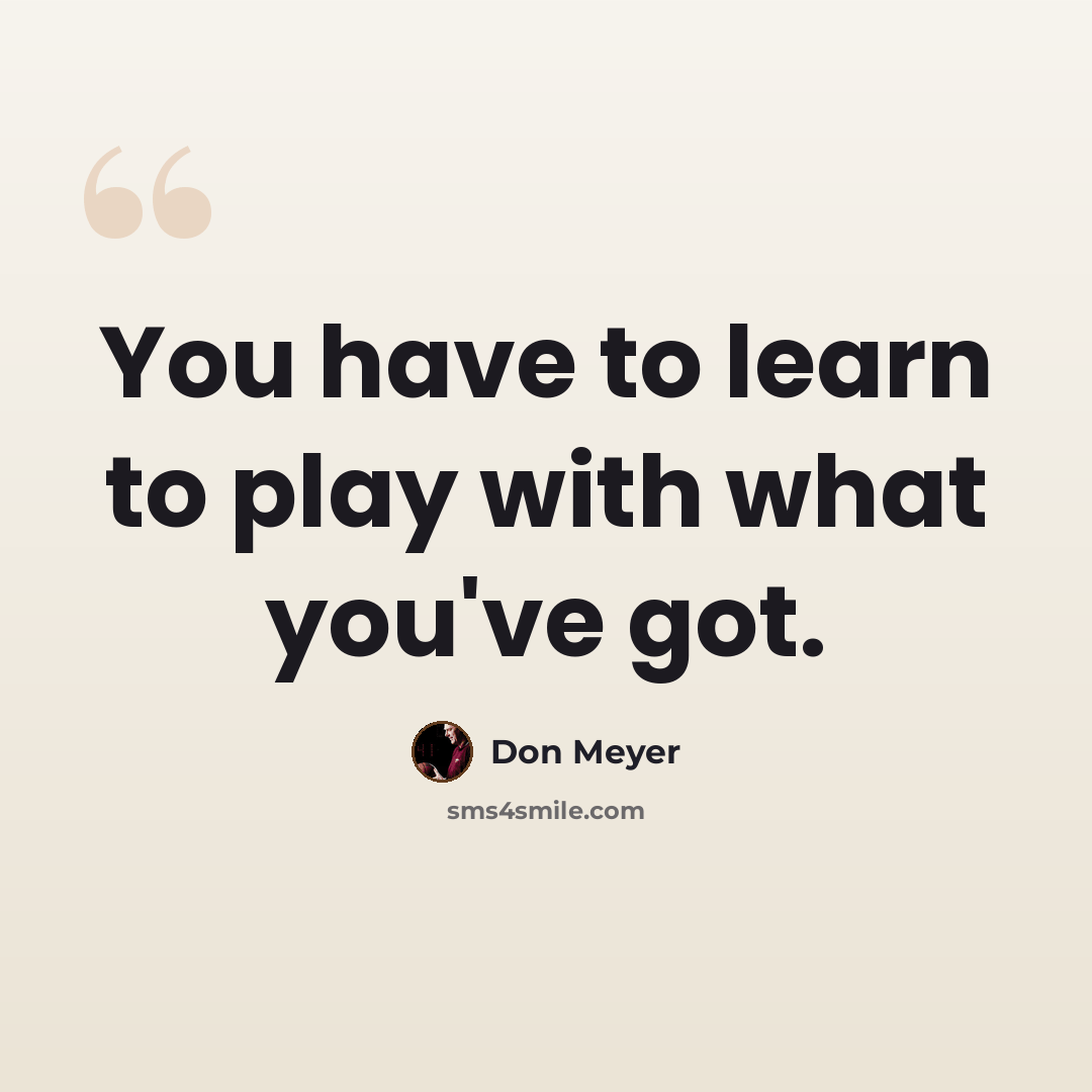 “You have to learn to play with what you've got.” quote by Don Meyer