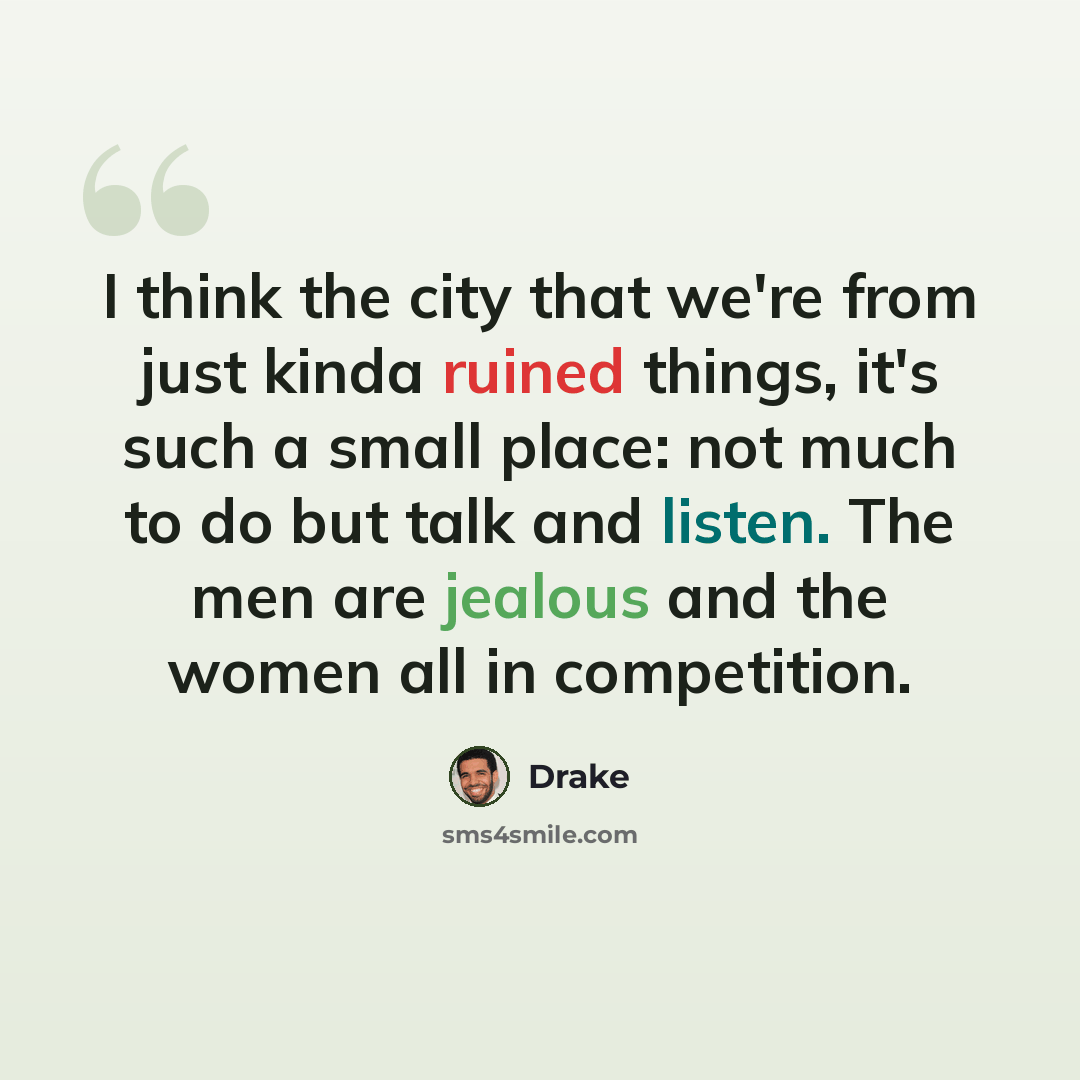 “I think the city that we're from just kinda ruined things, it's such a small place: not much to do but talk and listen. The men are jealous and the women all in competition.” quote by Drake