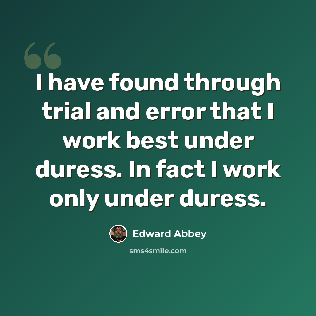 “I have found through trial and error that I work best under duress. In fact I work only under duress.” quote by Edward Abbey